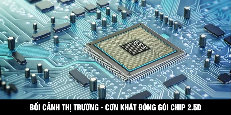 Bối cảnh thị trường - Cơn khát đóng gói chip 2.5D