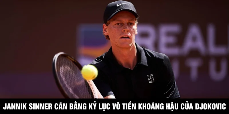 Jannik Sinner Cân Bằng Kỷ Lục Vô Tiền Khoáng Hậu Của Djokovic