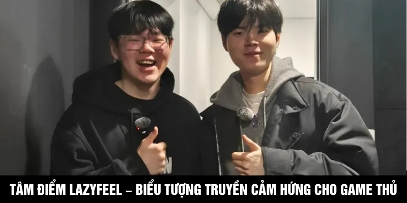 Tâm điểm LazyFeel – Biểu tượng truyền cảm hứng cho game thủ Việt